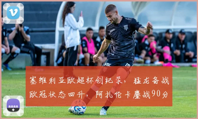 塞维利亚欧超杯创纪录,猛龙备战欧冠状态