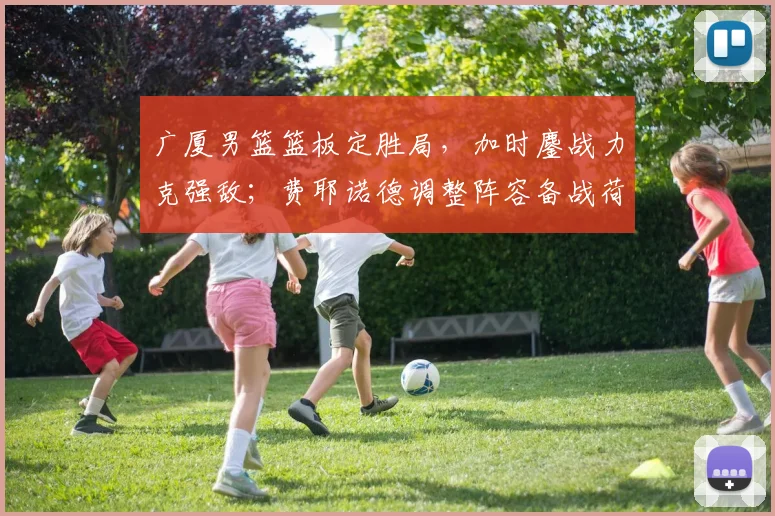 广厦男篮篮板定胜局,加时鏖战力克强敌;费