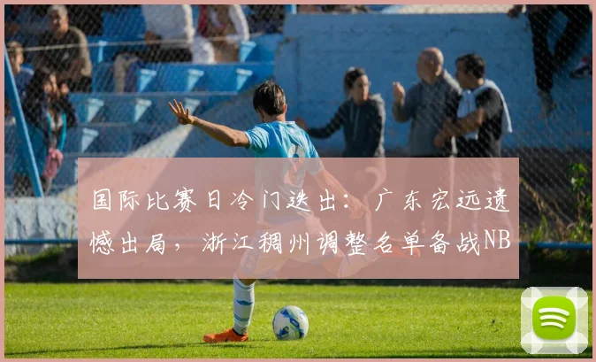 国际比赛日冷门迭出:广东宏远遗憾出局,浙