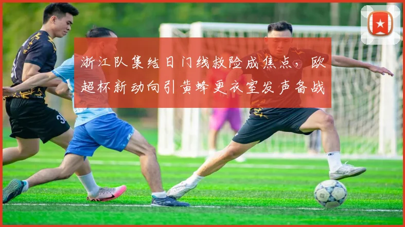 浙江队集结日门线救险成焦点,欧超杯新动